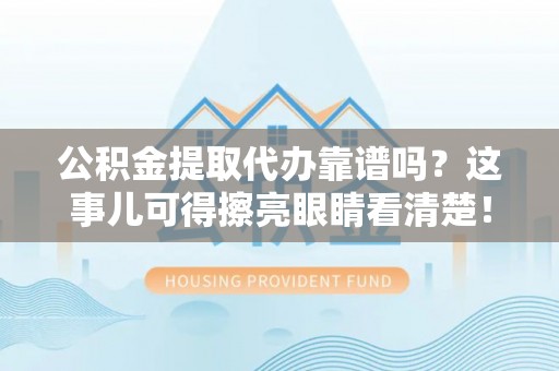 邱县公积金提取代办靠谱吗？这事儿可得擦亮眼睛看清楚！