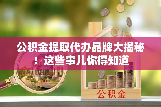 邱县公积金提取代办品牌大揭秘！这些事儿你得知道