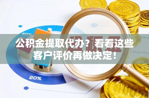 邱县公积金提取代办？看看这些客户评价再做决定！