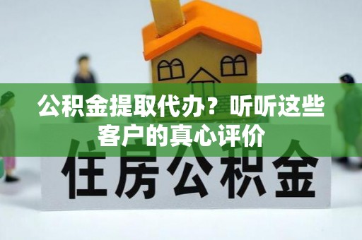 邱县公积金提取代办？听听这些客户的真心评价