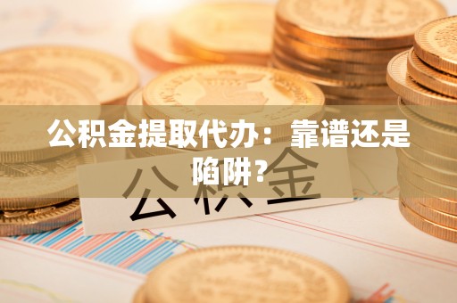 邱县公积金提取代办：靠谱还是陷阱？