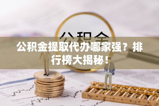 邱县公积金提取代办哪家强？排行榜大揭秘！