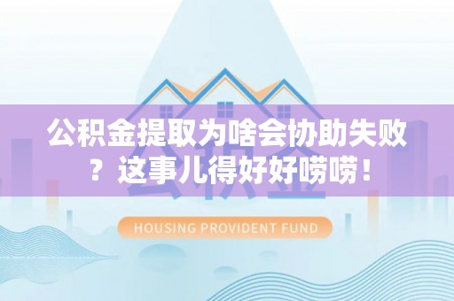 邱县公积金提取为啥会协助失败？这事儿得好好唠唠！