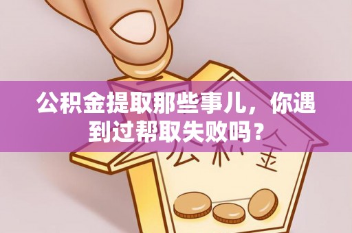 邱县公积金提取那些事儿，你遇到过帮取失败吗？