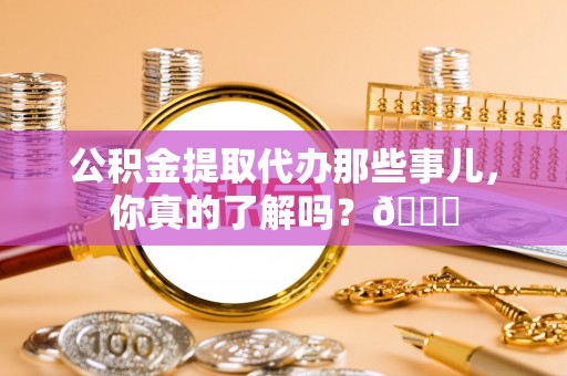 邱县公积金提取代办那些事儿，你真的了解吗？😎