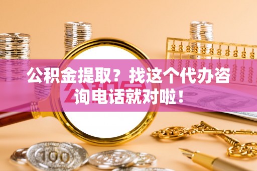 邱县公积金提取？找这个代办咨询电话就对啦！