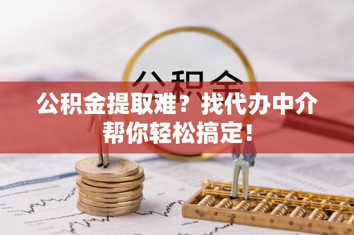 邱县公积金提取难？找代办中介帮你轻松搞定！