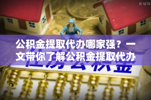 邱县公积金提取代办哪家强？一文带你了解公积金提取代办机构排名及相关知识