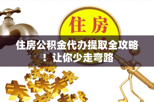 邱县住房公积金代办提取全攻略！让你少走弯路