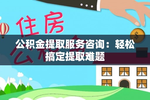 邱县公积金提取服务咨询：轻松搞定提取难题