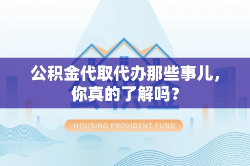邱县公积金代取代办那些事儿，你真的了解吗？