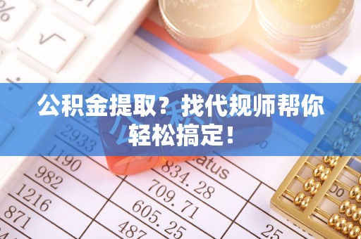 邱县公积金提取？找代规师帮你轻松搞定！