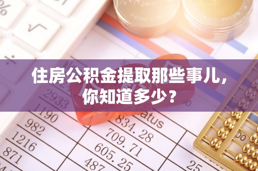 邱县住房公积金提取那些事儿，你知道多少？
