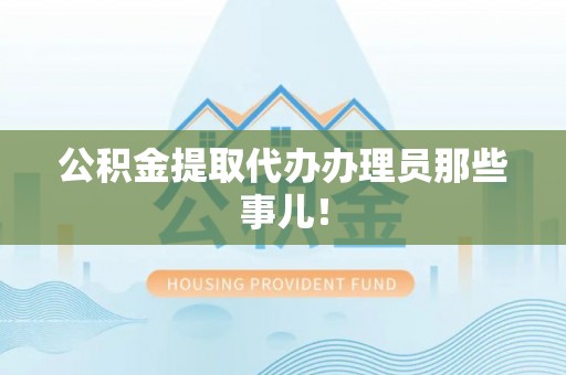 邱县公积金提取代办办理员那些事儿！