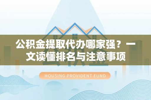 邱县公积金提取代办哪家强？一文读懂排名与注意事项