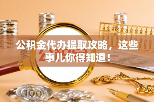 邱县公积金代办提取攻略，这些事儿你得知道！