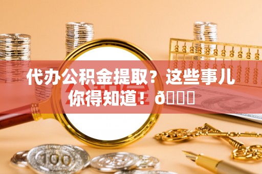 邱县代办公积金提取？这些事儿你得知道！😎