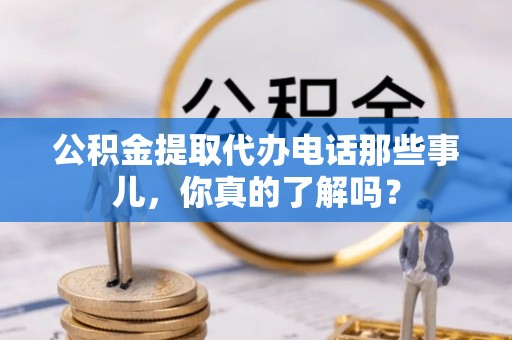 邱县公积金提取代办电话那些事儿，你真的了解吗？