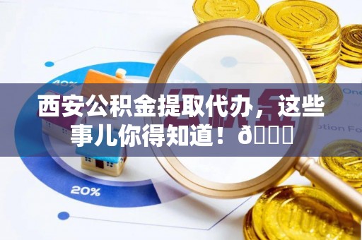 邱县西安公积金提取代办，这些事儿你得知道！😎
