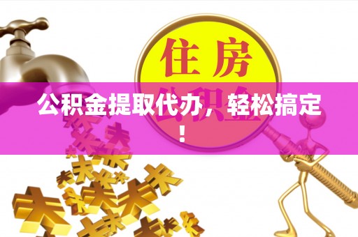 邱县公积金提取代办，轻松搞定！