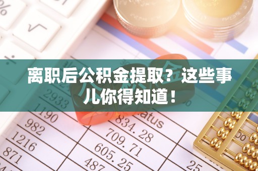 邱县离职后公积金提取？这些事儿你得知道！