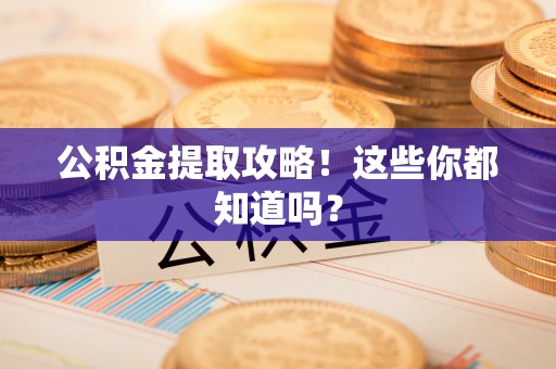 邱县公积金提取攻略！这些你都知道吗？