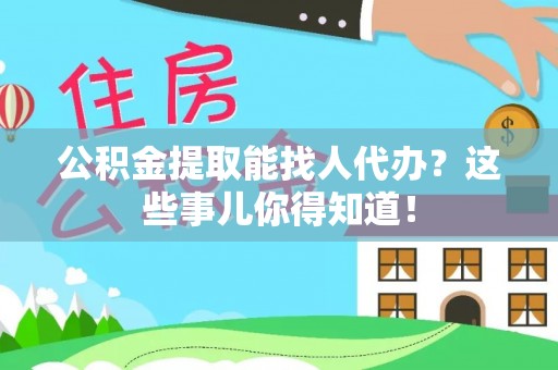 邱县公积金提取能找人代办？这些事儿你得知道！
