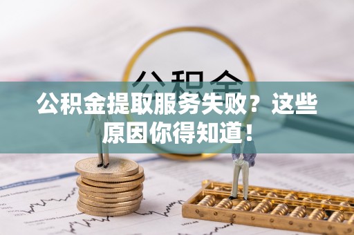 邱县公积金提取服务失败？这些原因你得知道！