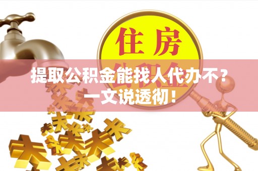 邱县提取公积金能找人代办不？一文说透彻！
