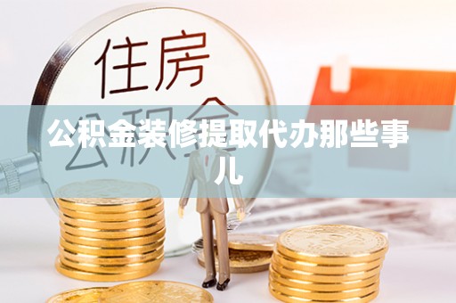 邱县公积金装修提取代办那些事儿