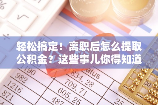 邱县轻松搞定！离职后怎么提取公积金？这些事儿你得知道