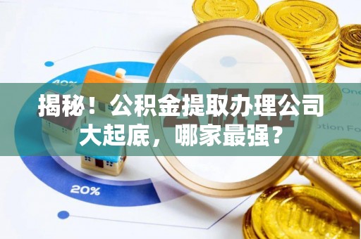 邱县揭秘！公积金提取办理公司大起底，哪家最强？
