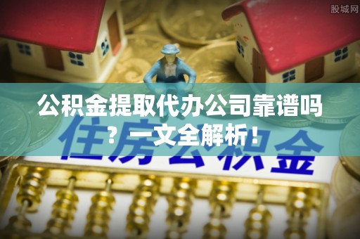 邱县公积金提取代办公司靠谱吗？一文全解析！