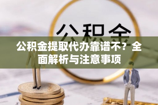 邱县公积金提取代办靠谱不？全面解析与注意事项