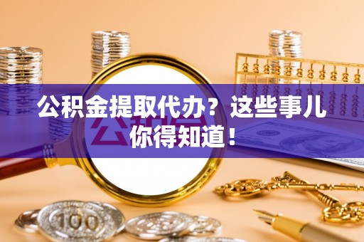 邱县公积金提取代办？这些事儿你得知道！
