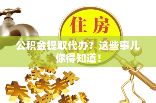 邱县公积金提取代办？这些事儿你得知道！