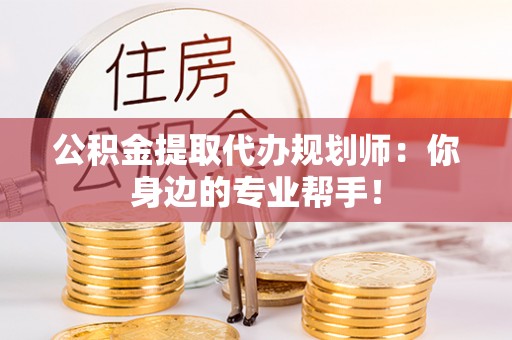 邱县公积金提取代办规划师：你身边的专业帮手！