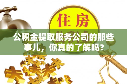 邱县公积金提取服务公司的那些事儿，你真的了解吗？
