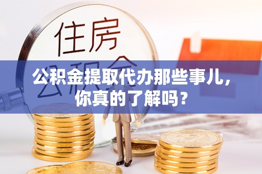 邱县公积金提取代办那些事儿，你真的了解吗？