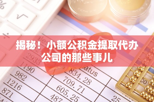 邱县揭秘！小额公积金提取代办公司的那些事儿
