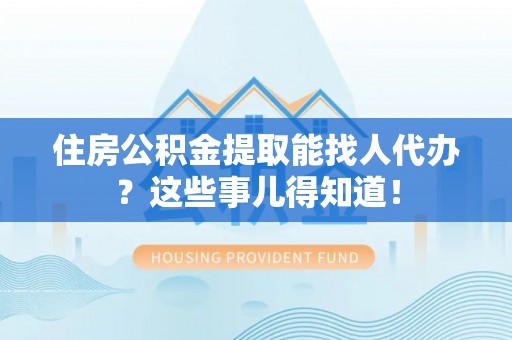 邱县住房公积金提取能找人代办？这些事儿得知道！