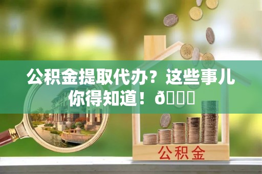 邱县公积金提取代办？这些事儿你得知道！😎