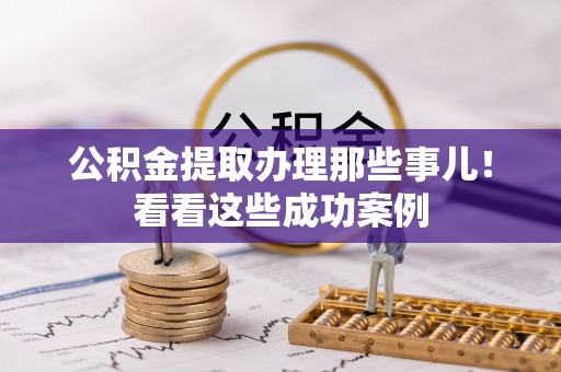 邱县公积金提取办理那些事儿！看看这些成功案例