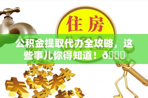 邱县公积金提取代办全攻略，这些事儿你得知道！😎