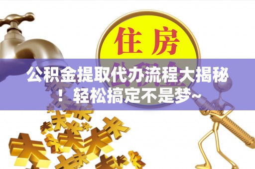 邱县公积金提取代办流程大揭秘！轻松搞定不是梦~
