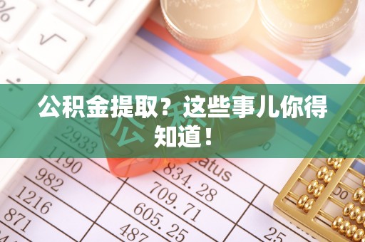 邱县公积金提取？这些事儿你得知道！