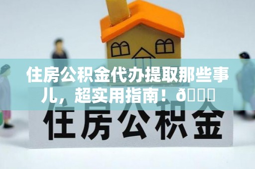 邱县住房公积金代办提取那些事儿，超实用指南！😎