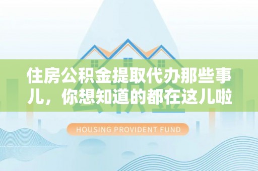 邱县住房公积金提取代办那些事儿，你想知道的都在这儿啦！😎