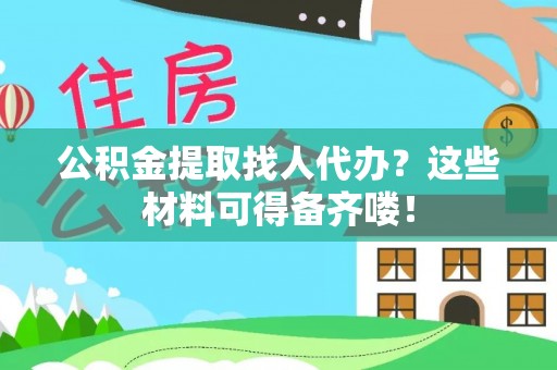 邱县公积金提取找人代办？这些材料可得备齐喽！