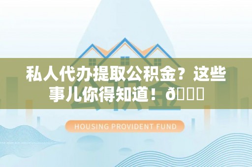 邱县私人代办提取公积金？这些事儿你得知道！😎